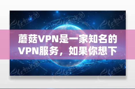 蘑菇VPN是一家知名的VPN服务，如果你想下载官方版本，通常可以通过以下方式获取