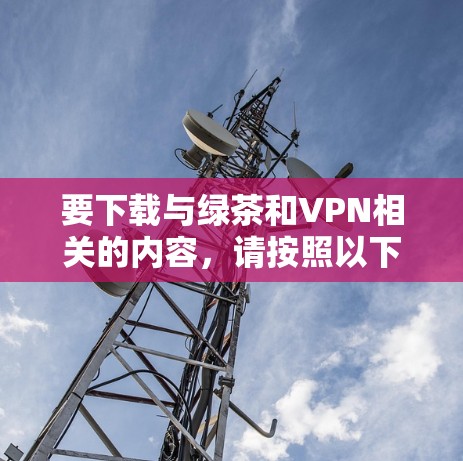 要下载与绿茶和VPN相关的内容，请按照以下步骤操作