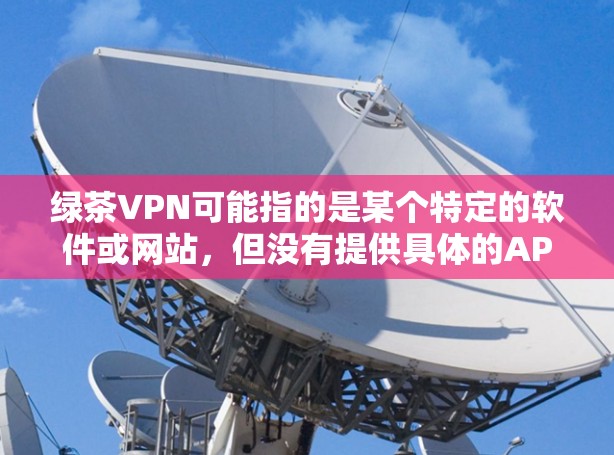 绿茶VPN可能指的是某个特定的软件或网站，但没有提供具体的APK文件。如果您能够提供更多的信息，比如是哪个具体的软件或网站，我可以帮助您找到正确的APK文件或提供更详细的指导