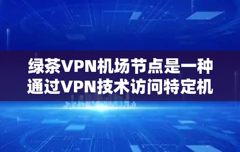 绿茶VPN机场节点是一种通过VPN技术访问特定机场节点的服务，通常用于旅行者在机场或广播站等地点进行VPN通信或访问特定网站。以下是关于该服务的详细信息