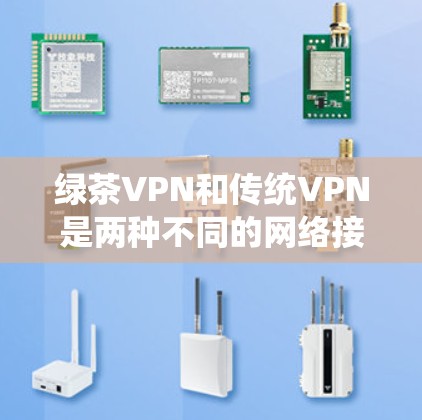 绿茶VPN和传统VPN是两种不同的网络接入技术，各有其优缺点和适用场景。以下是对这两种技术的详细比较