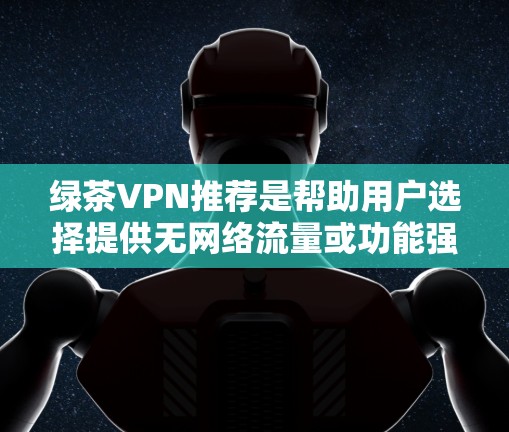 绿茶VPN推荐是帮助用户选择提供无网络流量或功能强大的VPN服务的一种方法。以下是一些推荐的绿茶VPN网站，它们通常提供无网络流量或功能强大的连接方式