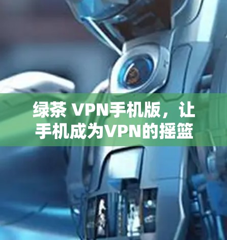 绿茶 VPN手机版，让手机成为VPN的摇篮