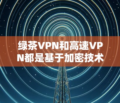 绿茶VPN和高速VPN都是基于加密技术提供加密内容的服务，但它们在连接方式、使用场景、速度和安全性等方面有所不同，具体选择取决于用户的需求和场景