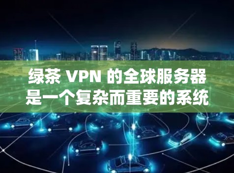 绿茶 VPN 的全球服务器是一个复杂而重要的系统，涉及多个方面的需求和挑战。以下是逐步的解决方案