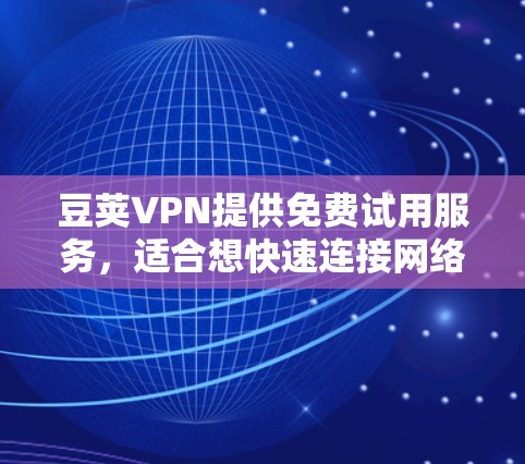 豆荚VPN提供免费试用服务，适合想快速连接网络但担心网络安全的用户。以下是使用豆荚VPN的步骤和注意事项
