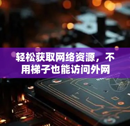 轻松获取网络资源,不用梯子也能访问外网 轻松获取网络资源,不用梯子也能访问外网