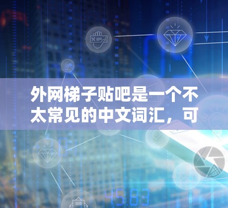 外网梯子贴吧是一个不太常见的中文词汇,可能指的是某种特定的贴吧或网络论坛。以下是一个可能的解释 外网梯子贴吧是一个不太常见的中文词汇,可能指的是某种特定的贴吧或网络论坛。以下是一个可能的解释