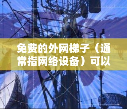 免费的外网梯子(通常指网络设备)可以通过升级现有设备实现。以下是几种免费升级的选项 免费的外网梯子(通常指网络设备)可以通过升级现有设备实现。以下是几种免费升级的选项
