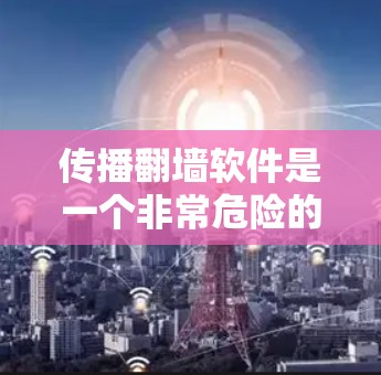 传播翻墙软件是一个非常危险的行为,因为它可能传播非法内容,侵犯个人隐私,甚至影响网络环境。以下是一些关键点和建议 传播翻墙软件是一个非常危险的行为,因为它可能传播非法内容,侵犯个人隐私,甚至影响网络环境。以下是一些关键点和建议