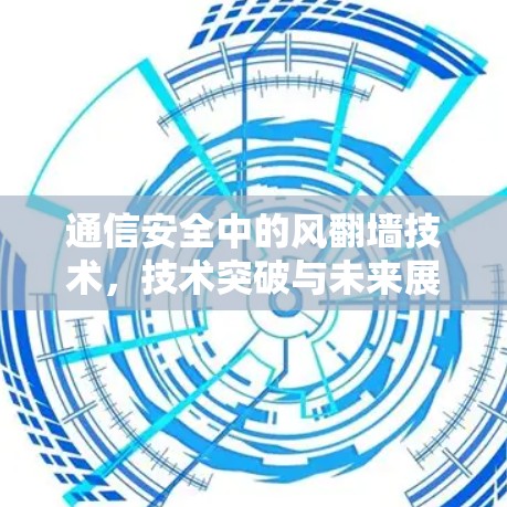 通信安全中的风翻墙技术,技术突破与未来展望 通信安全中的风翻墙技术,技术突破与未来展望