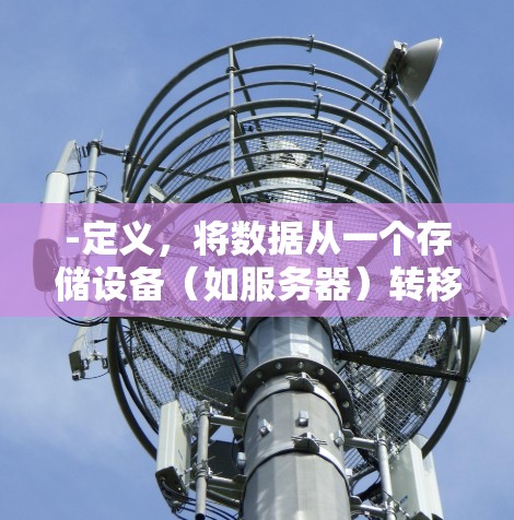 -定义,将数据从一个存储设备(如服务器)转移到另一个存储设备(如个人电脑)的过程 -定义,将数据从一个存储设备(如服务器)转移到另一个存储设备(如个人电脑)的过程