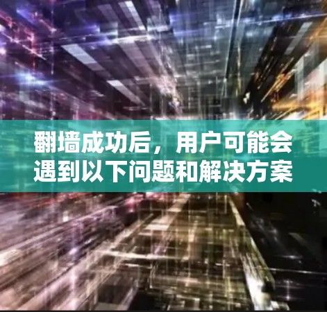 翻墙成功后,用户可能会遇到以下问题和解决方案 翻墙成功后,用户可能会遇到以下问题和解决方案