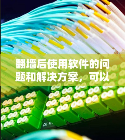 翻墙后使用软件的问题和解决方案,可以从多个角度进行分析 翻墙后使用软件的问题和解决方案,可以从多个角度进行分析