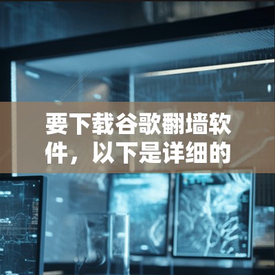 要下载谷歌翻墙软件,以下是详细的步骤说明 要下载谷歌翻墙软件,以下是详细的步骤说明