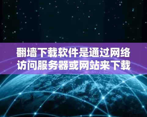翻墙下载软件是通过网络访问服务器或网站来下载文件的技术。以下是详细的步骤指南 翻墙下载软件是通过网络访问服务器或网站来下载文件的技术。以下是详细的步骤指南