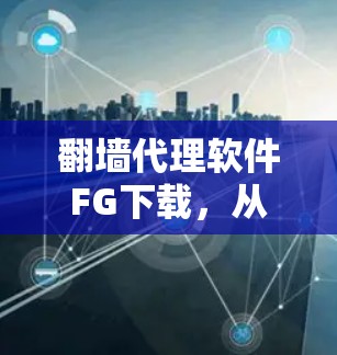 翻墙代理软件FG下载,从入门到专业配置 翻墙代理软件FG下载,从入门到专业配置