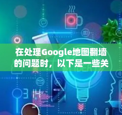 在处理Google地图翻墙的问题时,以下是一些关键步骤和注意事项 在处理Google地图翻墙的问题时,以下是一些关键步骤和注意事项