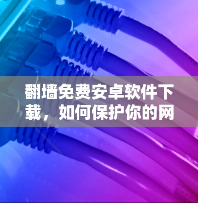 翻墙免费安卓软件下载,如何保护你的网络隐私 翻墙免费安卓软件下载,如何保护你的网络隐私