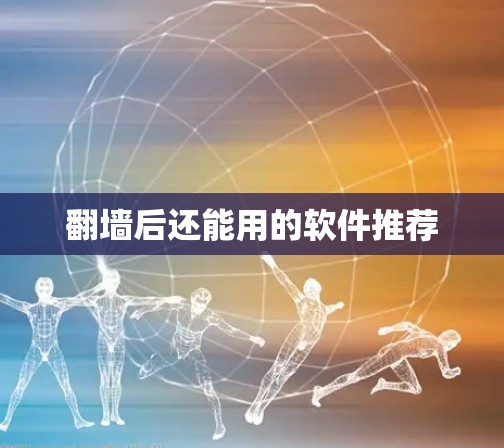 翻墙后还能用的软件推荐 翻墙后还能用的软件推荐