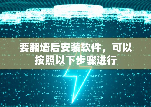 要翻墙后安装软件,可以按照以下步骤进行 要翻墙后安装软件,可以按照以下步骤进行