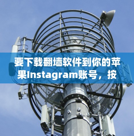 要下载翻墙软件到你的苹果Instagram账号,按照以下步骤操作 要下载翻墙软件到你的苹果Instagram账号,按照以下步骤操作