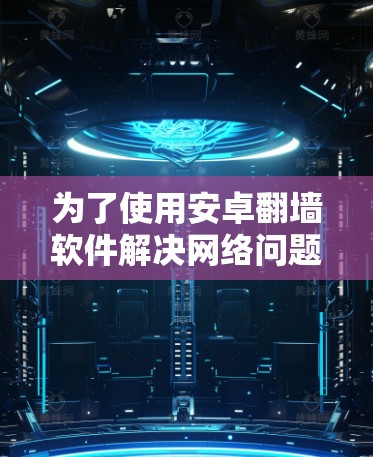 为了使用安卓翻墙软件解决网络问题,以下是详细的步骤 为了使用安卓翻墙软件解决网络问题,以下是详细的步骤