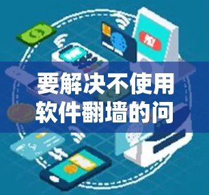 要解决不使用软件翻墙的问题,可以按照以下步骤操作 要解决不使用软件翻墙的问题,可以按照以下步骤操作