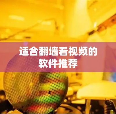 适合翻墙看视频的软件推荐 适合翻墙看视频的软件推荐