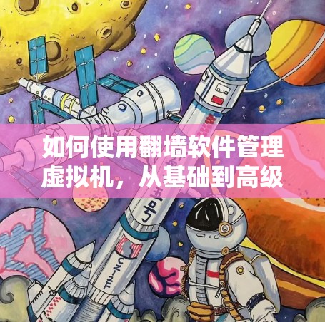 如何使用翻墙软件管理虚拟机,从基础到高级 如何使用翻墙软件管理虚拟机,从基础到高级