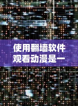 使用翻墙软件观看动漫是一个常见的技术问题,需要综合考虑多个因素。以下是一个清晰的步骤指南,帮助您顺利使用翻墙软件 使用翻墙软件观看动漫是一个常见的技术问题,需要综合考虑多个因素。以下是一个清晰的步骤指南,帮助您顺利使用翻墙软件