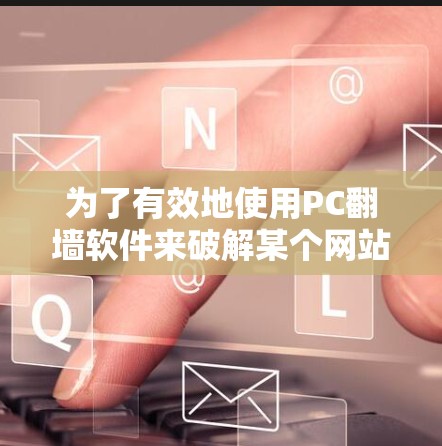 为了有效地使用PC翻墙软件来破解某个网站或远程访问远程服务器,以下是一个清晰的步骤指南 为了有效地使用PC翻墙软件来破解某个网站或远程访问远程服务器,以下是一个清晰的步骤指南