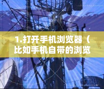 1.打开手机浏览器(比如手机自带的浏览器或第三方应用) 1.打开手机浏览器(比如手机自带的浏览器或第三方应用)