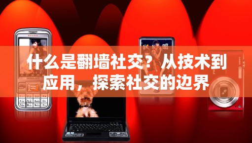 什么是翻墙社交?从技术到应用,探索社交的边界 什么是翻墙社交?从技术到应用,探索社交的边界