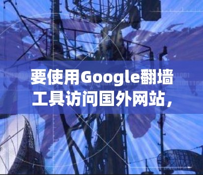 要使用Google翻墙工具访问国外网站,您可以按照以下步骤操作 要使用Google翻墙工具访问国外网站,您可以按照以下步骤操作