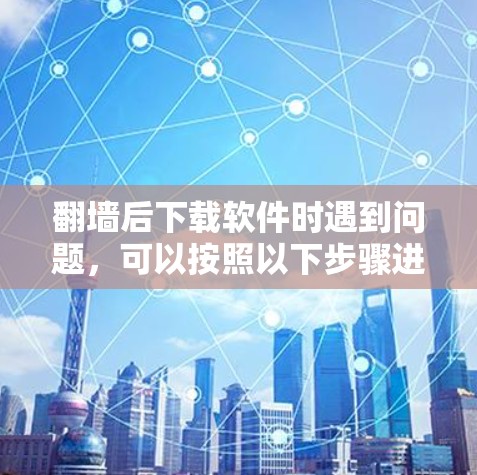 翻墙后下载软件时遇到问题,可以按照以下步骤进行解决 翻墙后下载软件时遇到问题,可以按照以下步骤进行解决
