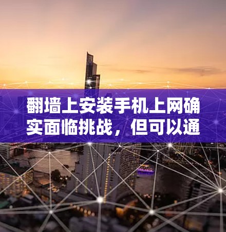 翻墙上安装手机上网确实面临挑战,但可以通过多种方法解决。以下是一个清晰的解决方案指南 翻墙上安装手机上网确实面临挑战,但可以通过多种方法解决。以下是一个清晰的解决方案指南