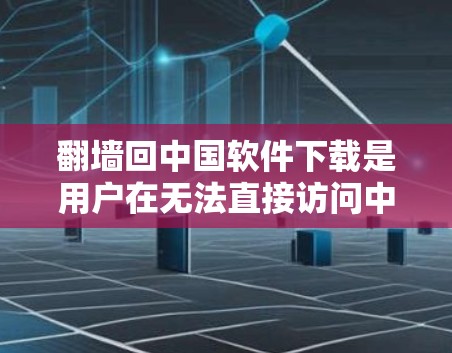 翻墙回中国软件下载是用户在无法直接访问中国网站的情况下，通过使用特定软件或工具将文件从其他服务器转移到中国服务器的方法。以下是对这个问题的详细解答