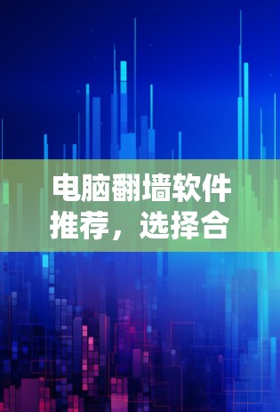 电脑翻墙软件推荐,选择合适的工具让网络更安全 电脑翻墙软件推荐,选择合适的工具让网络更安全