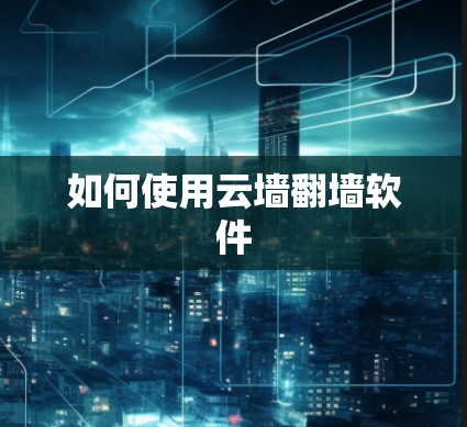 如何使用云墙翻墙软件 如何使用云墙翻墙软件