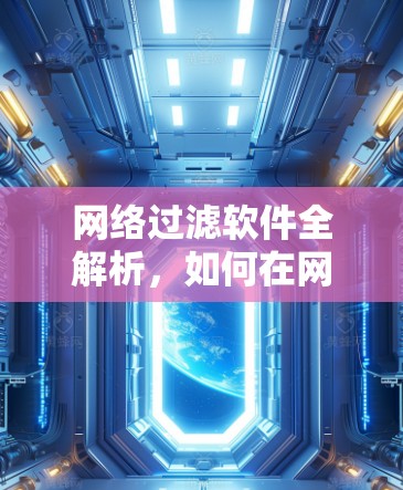 网络过滤软件全解析,如何在网络世界中保持透明与安全 网络过滤软件全解析,如何在网络世界中保持透明与安全