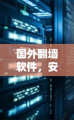 国外翻墙软件,安全威胁与市场机会 国外翻墙软件,安全威胁与市场机会