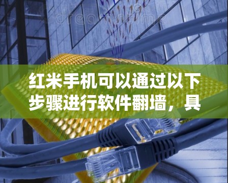 红米手机可以通过以下步骤进行软件翻墙,具体操作可能因设备和存储系统而异 红米手机可以通过以下步骤进行软件翻墙,具体操作可能因设备和存储系统而异