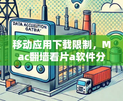 移动应用下载限制,Mac翻墙看片a软件分析与建议 移动应用下载限制,Mac翻墙看片a软件分析与建议
