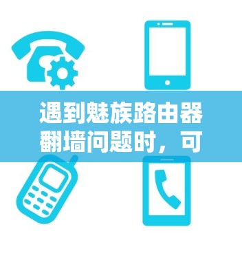 遇到魅族路由器翻墙问题时,可以按照以下步骤进行排查和解决 遇到魅族路由器翻墙问题时,可以按照以下步骤进行排查和解决