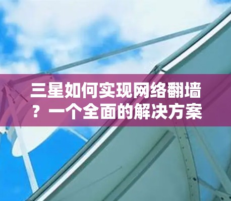 三星如何实现网络翻墙?一个全面的解决方案 三星如何实现网络翻墙?一个全面的解决方案