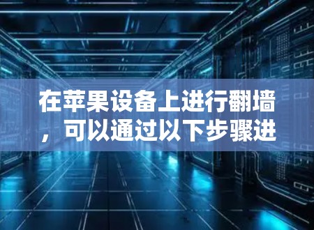 在苹果设备上进行翻墙,可以通过以下步骤进行操作 在苹果设备上进行翻墙,可以通过以下步骤进行操作