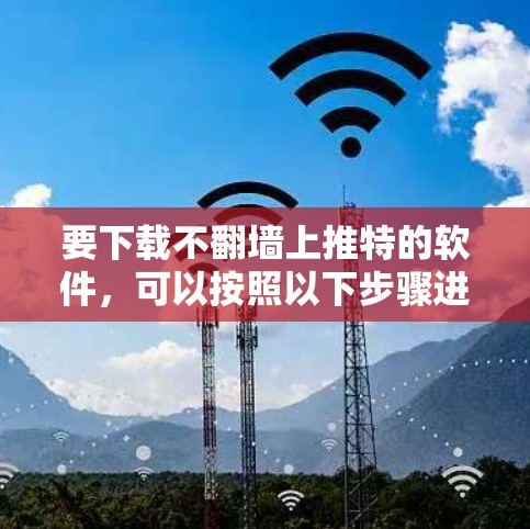 要下载不翻墙上推特的软件,可以按照以下步骤进行 要下载不翻墙上推特的软件,可以按照以下步骤进行