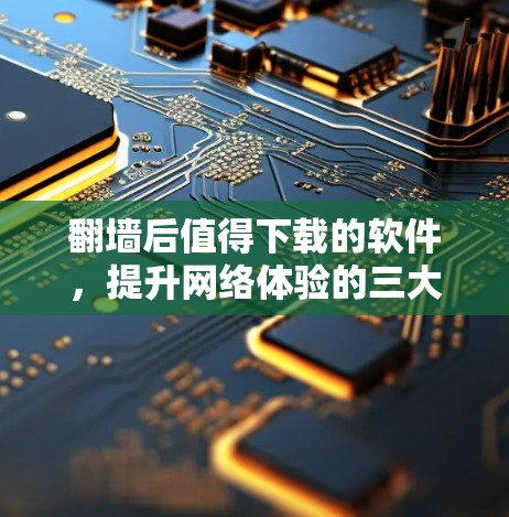 翻墙后值得下载的软件,提升网络体验的三大要点 翻墙后值得下载的软件,提升网络体验的三大要点
