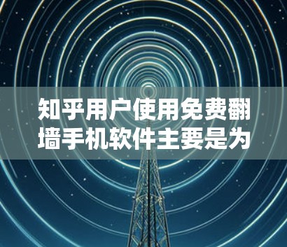 知乎用户使用免费翻墙手机软件主要是为了更好地发布和分享他们的内容，同时保护隐私和信息安全。以下是一些推荐的软件，并涵盖使用时的注意事项
